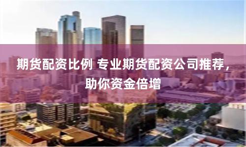 期货配资比例 专业期货配资公司推荐,助你资金倍增