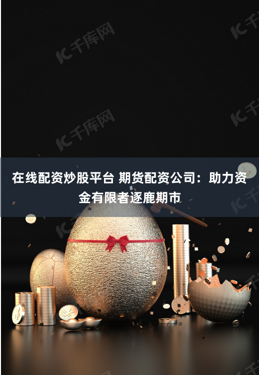 在线配资炒股平台 期货配资公司：助力资金有限者逐鹿期市