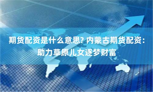 期货配资是什么意思? 内蒙古期货配资:助力草原儿女逐梦财富