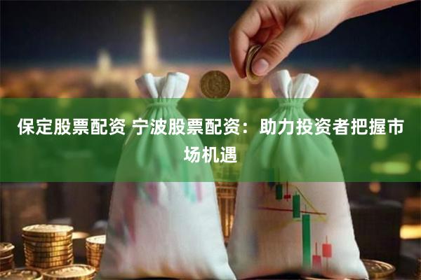 保定股票配资 宁波股票配资:助力投资者把握市场机遇