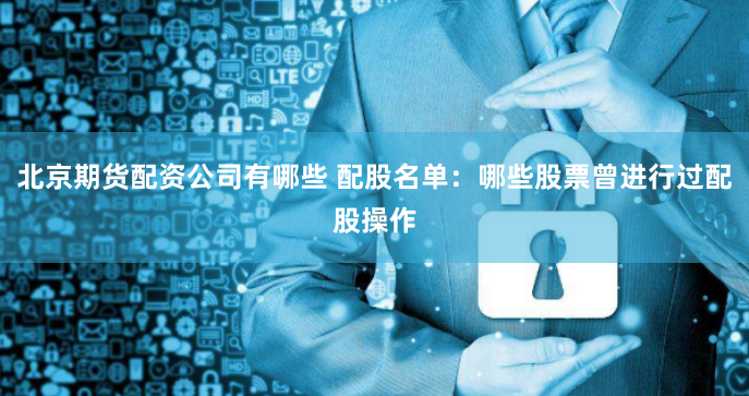 北京期货配资公司有哪些 配股名单:哪些股票曾进行过配股操作