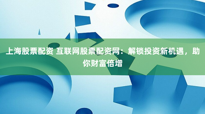 上海股票配资 互联网股票配资网:解锁投资新机遇,助你财富倍增