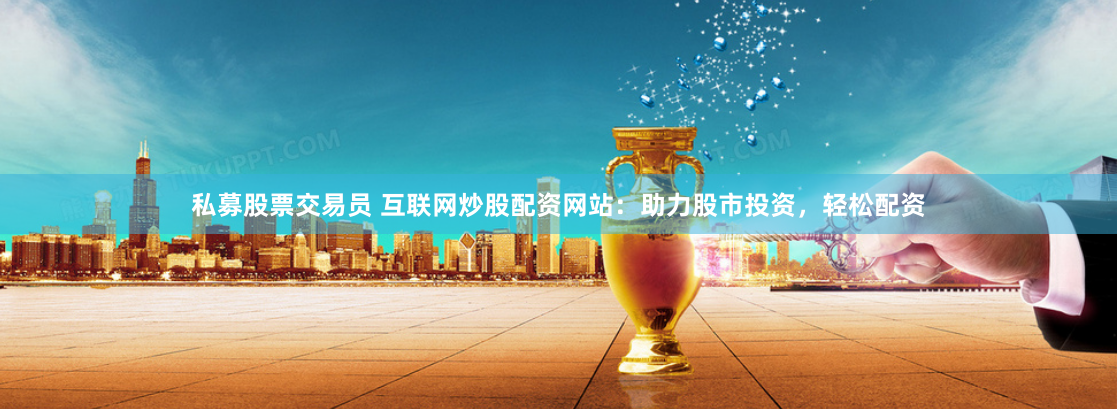 私募股票交易员 互联网炒股配资网站:助力股市投资,轻松配资