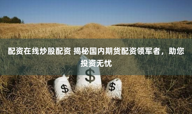 配资在线炒股配资 揭秘国内期货配资领军者，助您投资无忧
