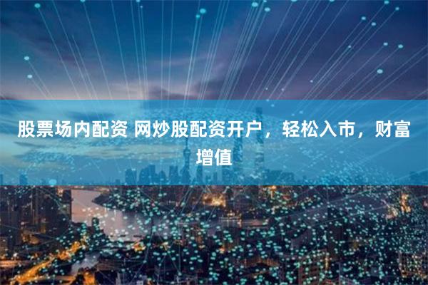 股票场内配资 网炒股配资开户，轻松入市，财富增值