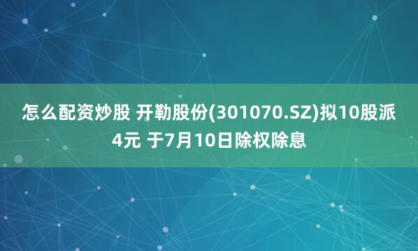 怎么配资炒股 开勒股份(301070.SZ)拟10股派4元 于7月10日除权除息