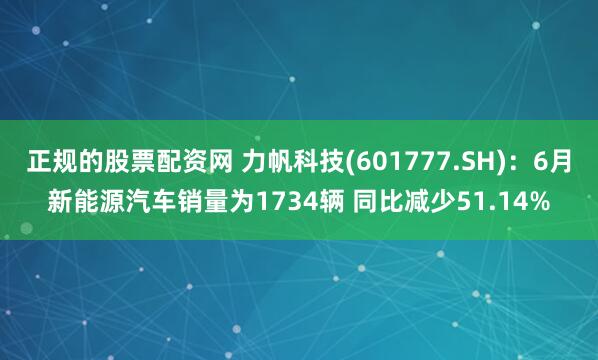 正规的股票配资网 力帆科技(601777.SH)：6月新能源汽车销量为1734辆 同比减少51.14%