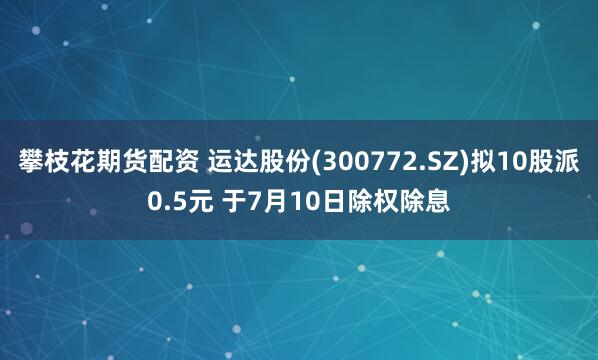 攀枝花期货配资 运达股份(300772.SZ)拟10股派0.5元 于7月10日除权除息