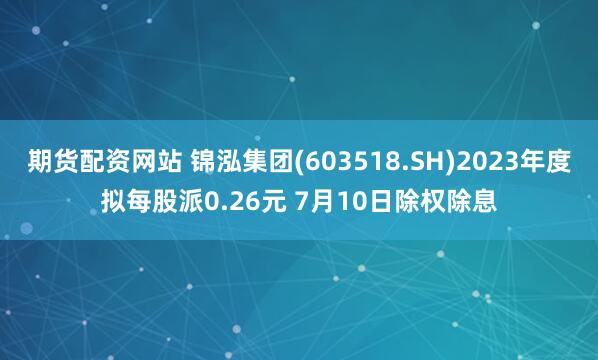 期货配资网站 锦泓集团(603518.SH)2023年度拟每股派0.26元 7月10日除权除息
