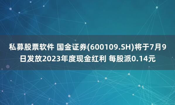 私募股票软件 国金证券(600109.SH)将于7月9日发放2023年度现金红利 每股派0.14元