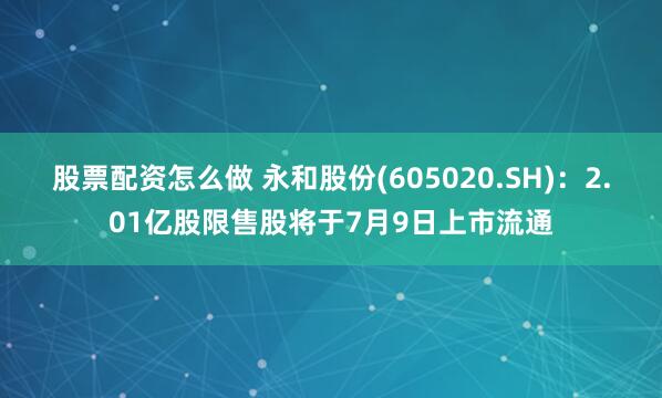 股票配资怎么做 永和股份(605020.SH):2.01亿股限售股将于7月9日上市流通
