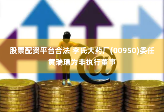 股票配资平台合法 李氏大药厂(00950)委任黄瑞瑨为非执行董事