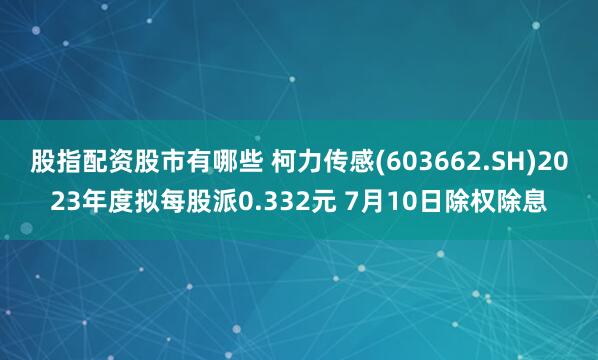 股指配资股市有哪些 柯力传感(603662.SH)2023年度拟每股派0.332元 7月10日除权除息