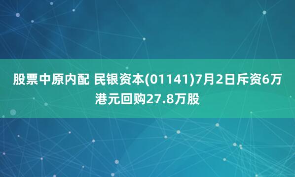 股票中原内配 民银资本(01141)7月2日斥资6万港元回购27.8万股
