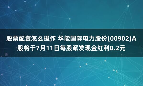 股票配资怎么操作 华能国际电力股份(00902)A股将于7月11日每股派发现金红利0.2元