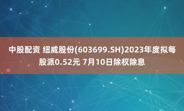 中股配资 纽威股份(603699.SH)2023年度拟每股派0.52元 7月10日除权除息