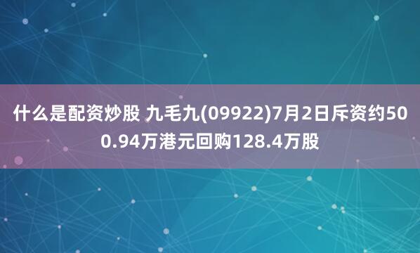 什么是配资炒股 九毛九(09922)7月2日斥资约500.94万港元回购128.4万股