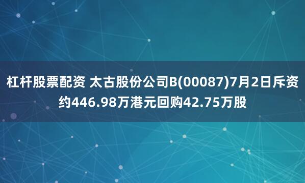 杠杆股票配资 太古股份公司B(00087)7月2日斥资约446.98万港元回购42.75万股