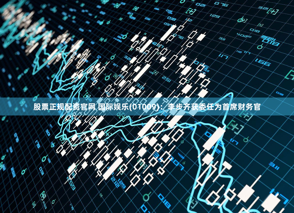 股票正规配资官网 国际娱乐(01009)：李步齐获委任为首席财务官