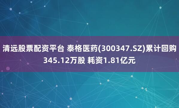 清远股票配资平台 泰格医药(300347.SZ)累计回购345.12万股 耗资1.81亿元