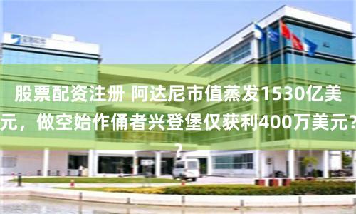 股票配资注册 阿达尼市值蒸发1530亿美元,做空始作俑者兴登堡仅获利400万美元?