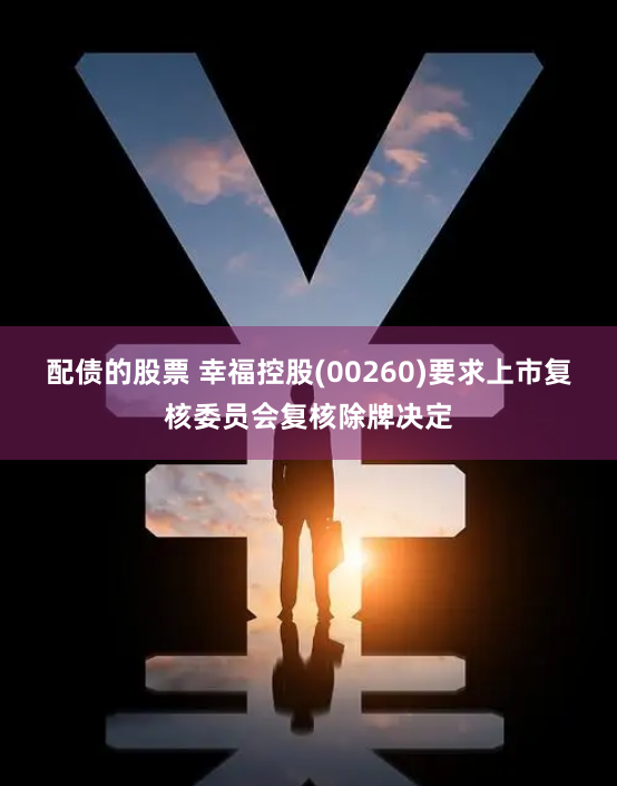配债的股票 幸福控股(00260)要求上市复核委员会复核除牌决定