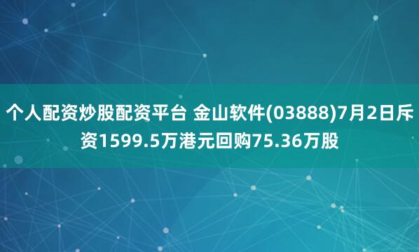 个人配资炒股配资平台 金山软件(03888)7月2日斥资1599.5万港元回购75.36万股
