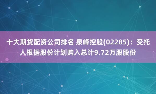 十大期货配资公司排名 泉峰控股(02285)：受托人根据股份计划购入总计9.72万股股份