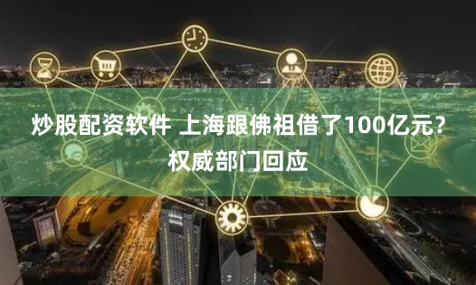 炒股配资软件 上海跟佛祖借了100亿元？权威部门回应