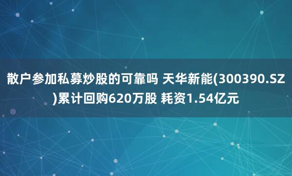 散户参加私募炒股的可靠吗 天华新能(300390.SZ)累计回购620万股 耗资1.54亿元