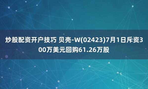 炒股配资开户技巧 贝壳-W(02423)7月1日斥资300万美元回购61.26万股