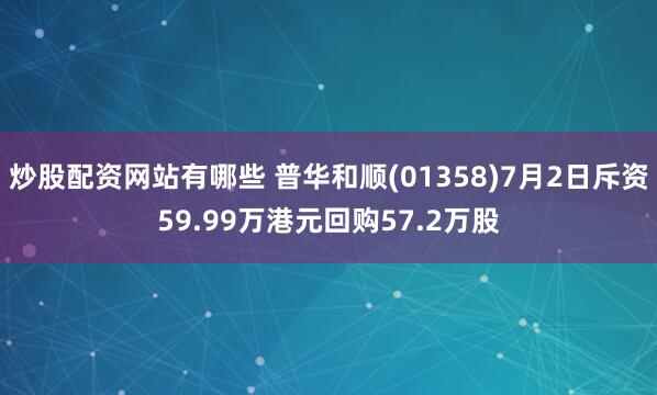 炒股配资网站有哪些 普华和顺(01358)7月2日斥资59.99万港元回购57.2万股