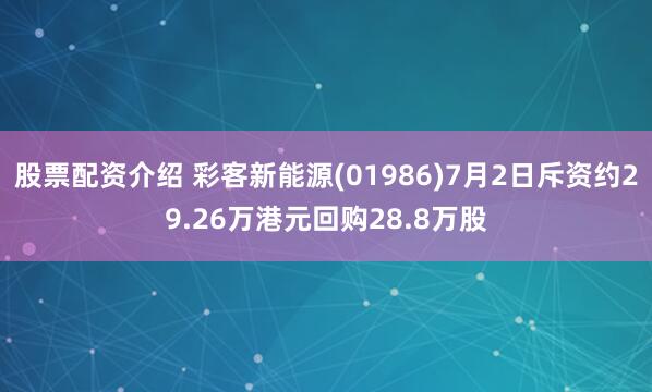 股票配资介绍 彩客新能源(01986)7月2日斥资约29.26万港元回购28.8万股