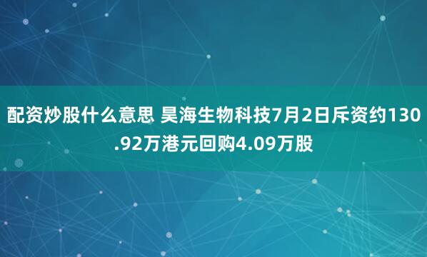 配资炒股什么意思 昊海生物科技7月2日斥资约130.92万港元回购4.09万股