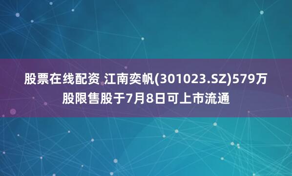 股票在线配资 江南奕帆(301023.SZ)579万股限售股于7月8日可上市流通