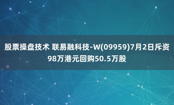 股票操盘技术 联易融科技-W(09959)7月2日斥资98万港元回购50.5万股
