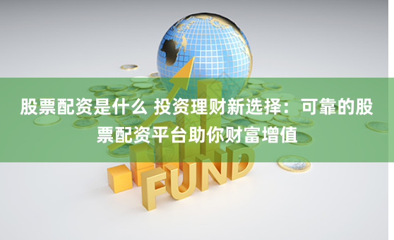 股票配资是什么 投资理财新选择:可靠的股票配资平台助你财富增值