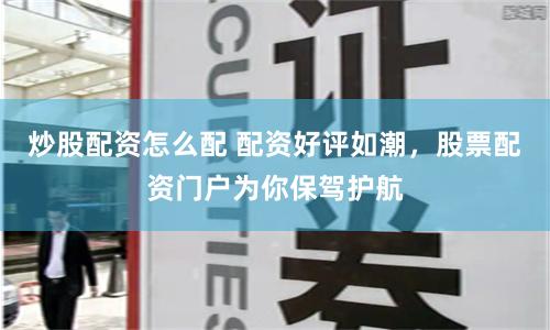 炒股配资怎么配 配资好评如潮，股票配资门户为你保驾护航