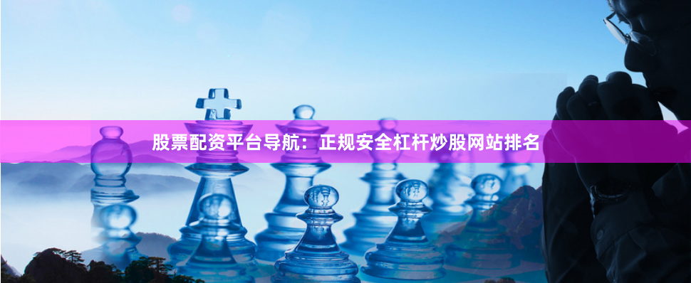股票配资平台导航：正规安全杠杆炒股网站排名