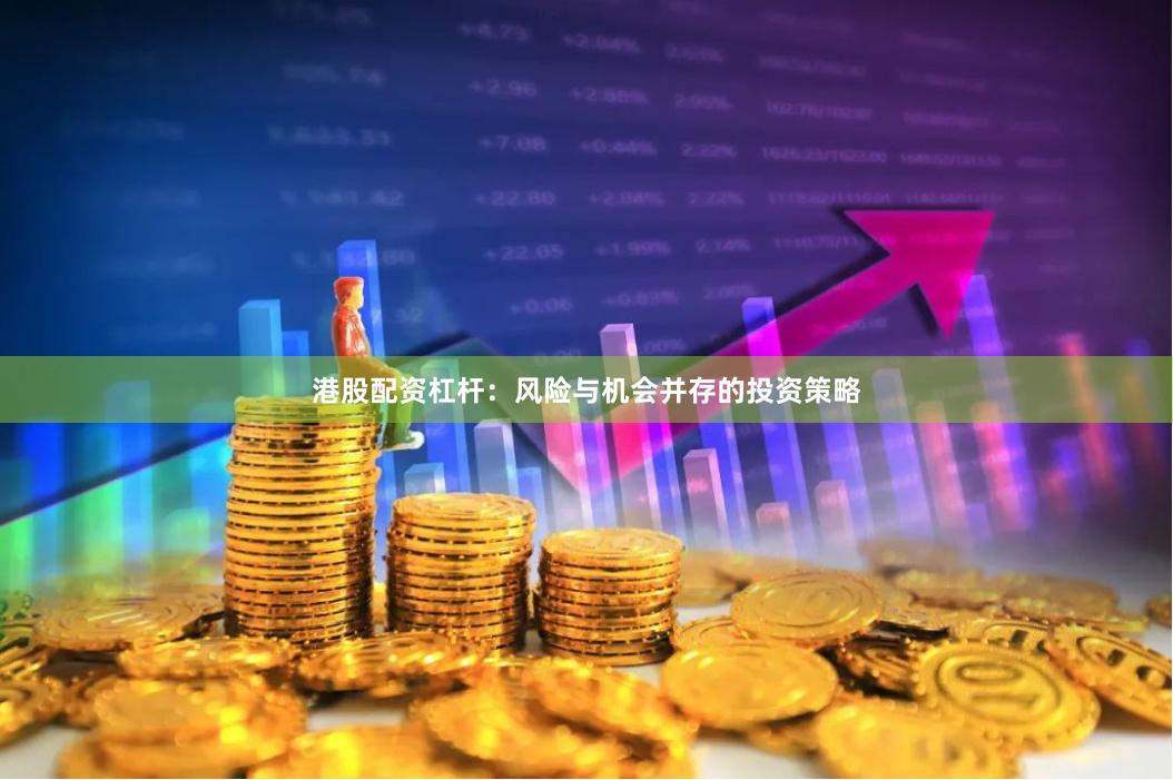 港股配资杠杆：风险与机会并存的投资策略