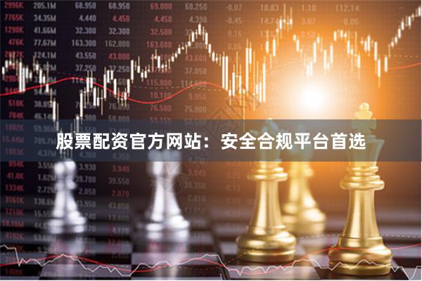股票配资官方网站：安全合规平台首选