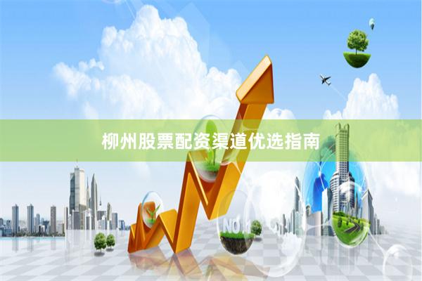 柳州股票配资渠道优选指南