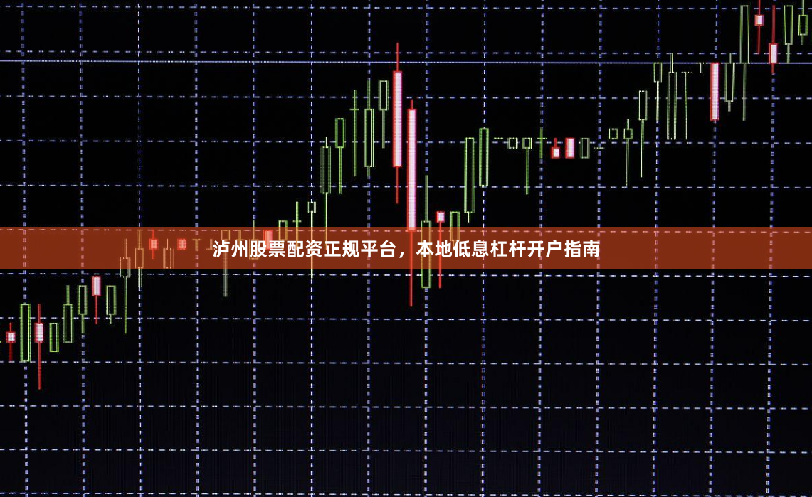 泸州股票配资正规平台，本地低息杠杆开户指南