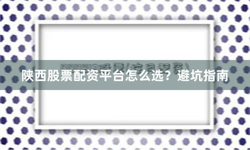 陕西股票配资平台怎么选？避坑指南