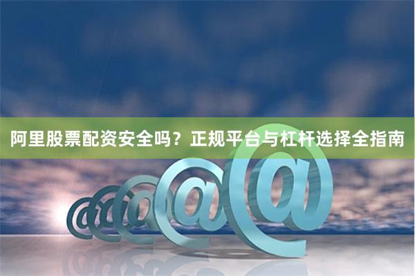 阿里股票配资安全吗?正规平台与杠杆选择全指南