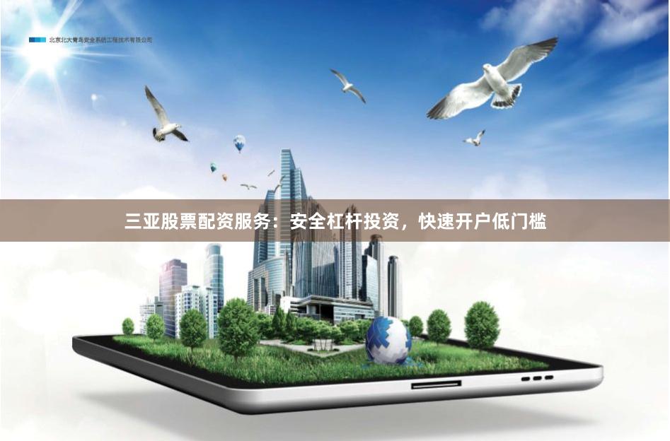 三亚股票配资服务:安全杠杆投资,快速开户低门槛