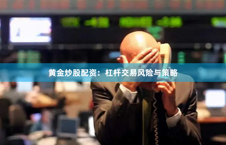 黄金炒股配资:杠杆交易风险与策略