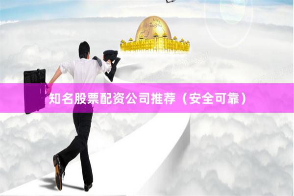 知名股票配资公司推荐(安全可靠)