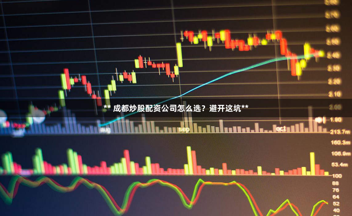** 成都炒股配资公司怎么选？避开这坑**