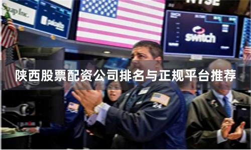 陕西股票配资公司排名与正规平台推荐